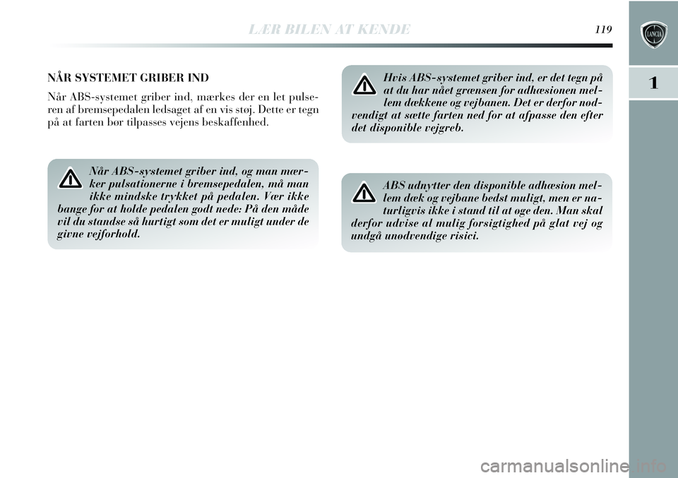 Lancia Delta 2012  Brugs- og vedligeholdelsesvejledning (in Danish) NÅR SYSTEMET GRIBER IND
Når ABS-systemet griber ind, mærkes der en let pulse-
ren af bremsepedalen ledsaget af en vis støj. Dette er tegn
på at farten bør tilpasses vejens beskaffenhed.
Når ABS