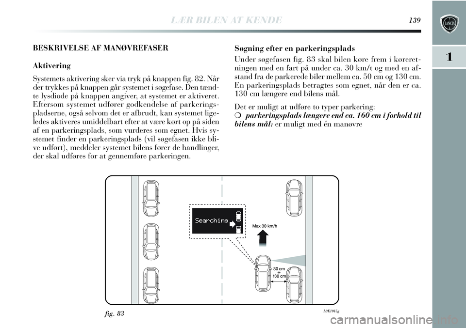Lancia Delta 2013 Brugs- og vedligeholdelsesvejledning (in Danish) BESKRIVELSE AF MANØVREFASER
Aktivering
Systemets aktivering sker via tryk på knappen fig. 82. Når
der trykkes på knappen går systemet i søgefase. Den tænd-
te lysdiode på knappen angiver, at s Lancia Delta 2013 Brugs- og vedligeholdelsesvejledning (in Danish) BESKRIVELSE AF MANØVREFASER
Aktivering
Systemets aktivering sker via tryk på knappen fig. 82. Når
der trykkes på knappen går systemet i søgefase. Den tænd-
te lysdiode på knappen angiver, at s