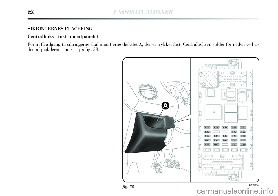 Lancia Delta 2013 Brugs- og vedligeholdelsesvejledning (in Danish) 220I NØDSITUATIONER
fig. 38L0E0209m
SIKRINGERNES PLACERING
Centralboks i instrumentpanelet
For at få adgang til sikringerne skal man fjerne dækslet A, der er trykket fast. Centralboksen sidder for Lancia Delta 2013 Brugs- og vedligeholdelsesvejledning (in Danish) 220I NØDSITUATIONER
fig. 38L0E0209m
SIKRINGERNES PLACERING
Centralboks i instrumentpanelet
For at få adgang til sikringerne skal man fjerne dækslet A, der er trykket fast. Centralboksen sidder for