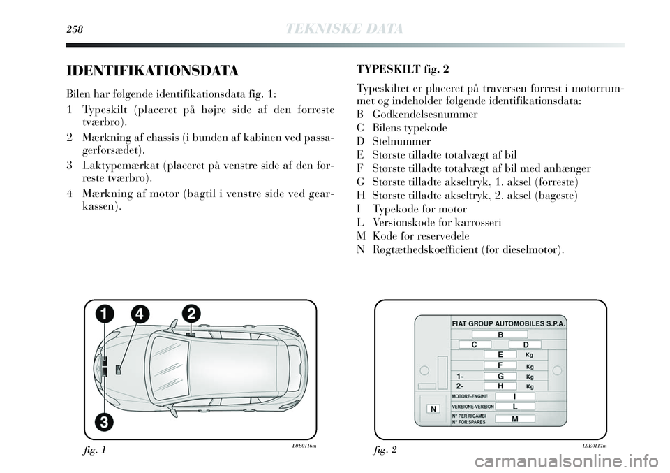 Lancia Delta 2013 Brugs- og vedligeholdelsesvejledning (in Danish) 258TEKNISKE DATA
IDENTIFIKATIONSDATA
Bilen har følgende identifikationsdata fig. 1:
1 Typeskilt (placeret på højre side af den forreste
tværbro).
2 Mærkning af chassis (i bunden af kabinen ved p Lancia Delta 2013 Brugs- og vedligeholdelsesvejledning (in Danish) 258TEKNISKE DATA
IDENTIFIKATIONSDATA
Bilen har følgende identifikationsdata fig. 1:
1 Typeskilt (placeret på højre side af den forreste
tværbro).
2 Mærkning af chassis (i bunden af kabinen ved p