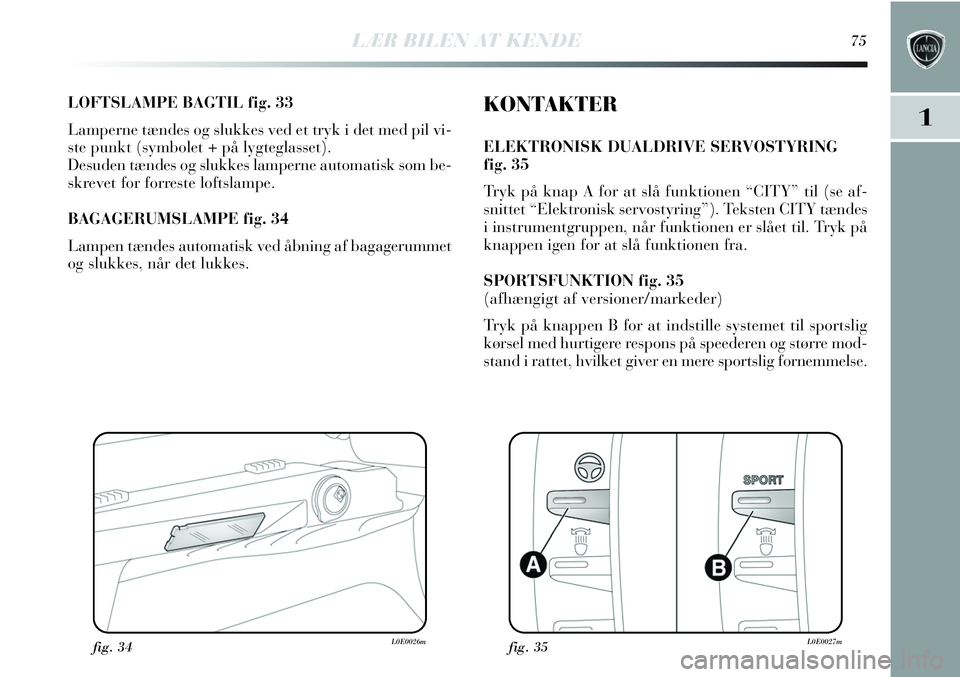 Lancia Delta 2013 Brugs- og vedligeholdelsesvejledning (in Danish) LÆR BILEN AT KENDE75
1
LOFTSLAMPE BAGTIL fig. 33
Lamperne tændes og slukkes ved et tryk i det med pil vi-
ste punkt (symbolet + på lygteglasset).
Desuden tændes og slukkes lamperne automatisk som Lancia Delta 2013 Brugs- og vedligeholdelsesvejledning (in Danish) LÆR BILEN AT KENDE75
1
LOFTSLAMPE BAGTIL fig. 33
Lamperne tændes og slukkes ved et tryk i det med pil vi-
ste punkt (symbolet + på lygteglasset).
Desuden tændes og slukkes lamperne automatisk som