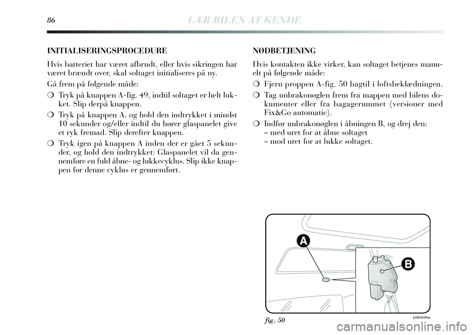 Lancia Delta 2013 Brugs- og vedligeholdelsesvejledning (in Danish) 86LÆR BILEN AT KENDE
fig. 50L0E0109m
INITIALISERINGSPROCEDURE
Hvis batteriet har været afbrudt, eller hvis sikringen har
været brændt over, skal soltaget initialiseres på ny.
Gå frem på følgen Lancia Delta 2013 Brugs- og vedligeholdelsesvejledning (in Danish) 86LÆR BILEN AT KENDE
fig. 50L0E0109m
INITIALISERINGSPROCEDURE
Hvis batteriet har været afbrudt, eller hvis sikringen har
været brændt over, skal soltaget initialiseres på ny.
Gå frem på følgen