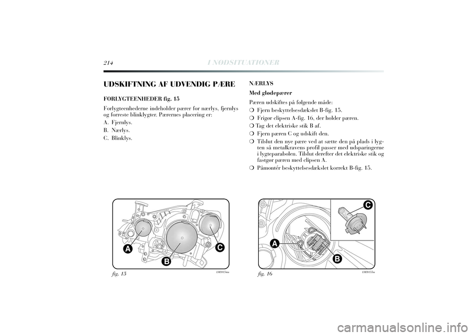 Lancia Delta 2014  Brugs- og vedligeholdelsesvejledning (in Danish) 214
I NØDSITUATIONER
UDSKIFTNING AF UDVENDIG PÆREFORLYGTEENHEDER fig. 15
Forlygteenhederne indeholder pærer for nærlys, fjernlys
og forreste blinklygter. Pærernes placering er:
A.Fjernlys.
B.Nær