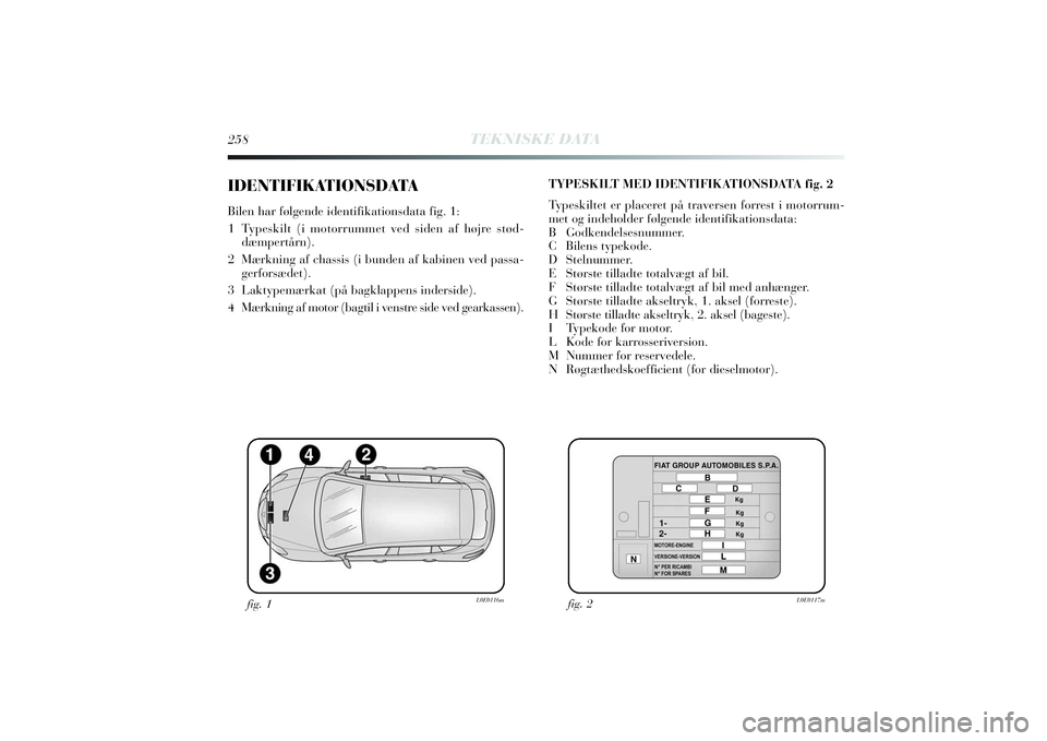 Lancia Delta 2014  Brugs- og vedligeholdelsesvejledning (in Danish) 258
TEKNISKE DATA
IDENTIFIKATIONSDATABilen har følgende identifikationsdata fig. 1:
1  Typeskilt (i motorrummet ved siden af højre stød-
dæmpertårn). 
2  Mærkning af chassis (i bunden af kabinen