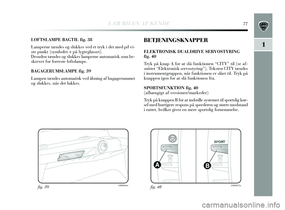 Lancia Delta 2014  Brugs- og vedligeholdelsesvejledning (in Danish) LÆR BILEN AT KENDE77
1
LOFTSLAMPE BAGTIL fig. 38
Lamperne tændes  og slukkes  ved et try k i det med pil vi-
s te punkt (symbolet + på l ygteglasset).
Des uden tæ ndes og slukkes  lamperne automat