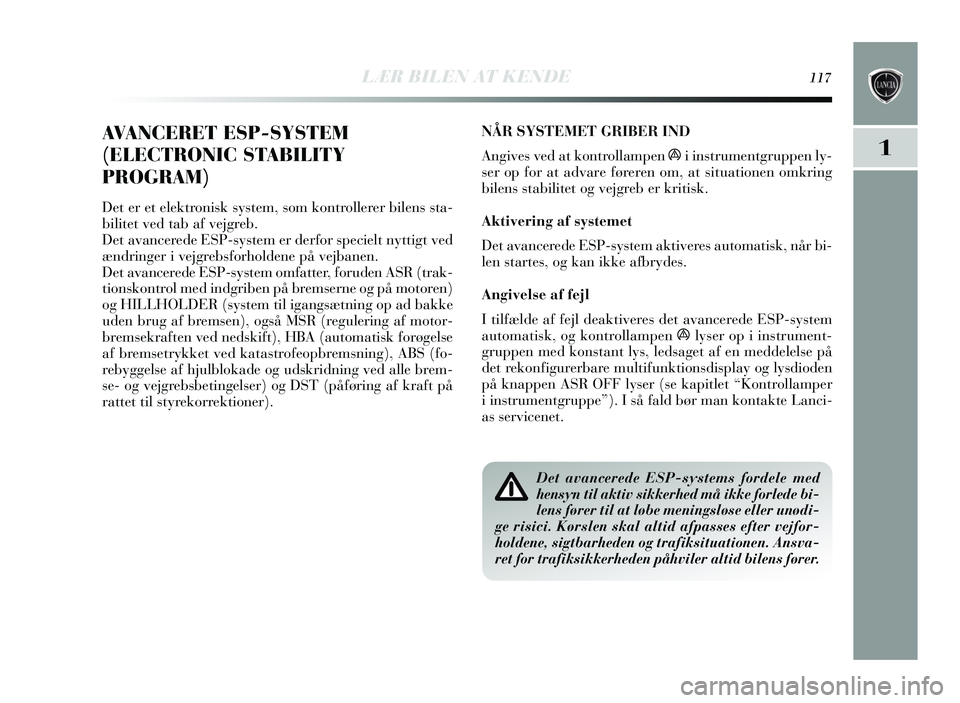 Lancia Delta 2015  Brugs- og vedligeholdelsesvejledning (in Danish) LÆR BILEN AT KENDE117
1
AVANCERET ESP-SYSTEM
(ELECTRONIC STABILITY
PROGRAM)
Det er et elektronisk system,  som kontrollerer bilen s s ta-
bilitet ved tab af vejgreb. 
Det avancerede E SP-system er de