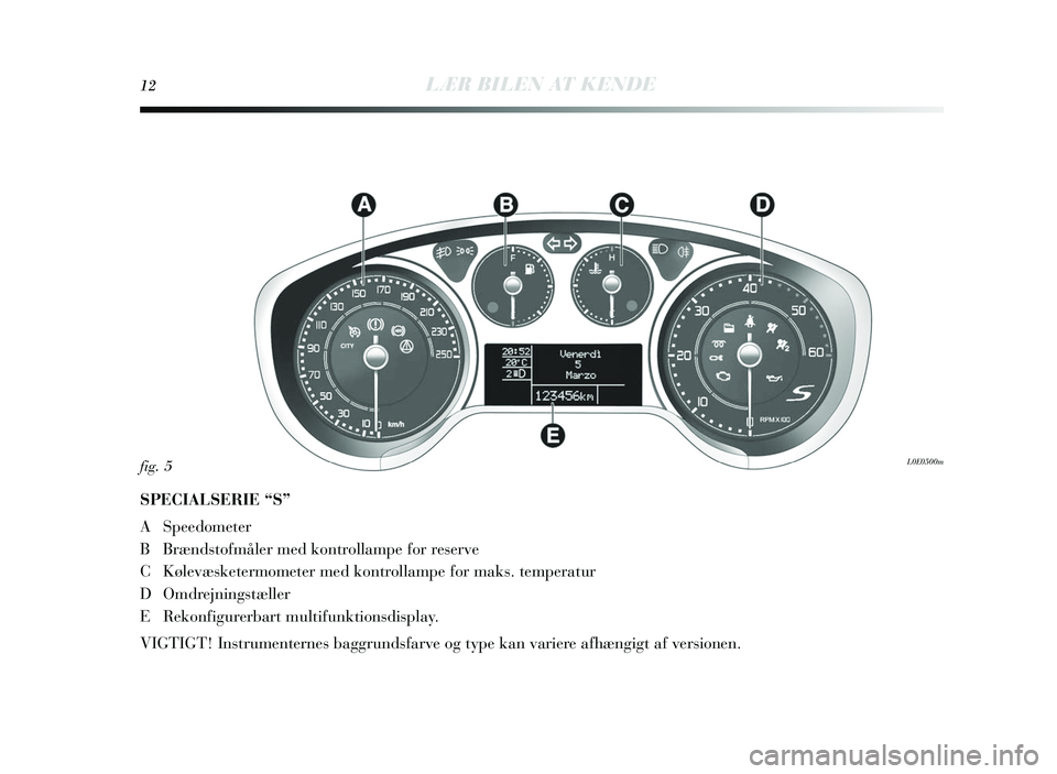 Lancia Delta 2015 Brugs- og vedligeholdelsesvejledning (in Danish) 12LÆR BILEN AT KENDE
SPECIALSERIE “S”
A Speedometer
BBr ænds tofmåler med kontrollampe for re serve
C Kølevæsketermometer med kontrollampe for mak s. temperatur
D Omdrejnings tæ ller
E Rekon Lancia Delta 2015 Brugs- og vedligeholdelsesvejledning (in Danish) 12LÆR BILEN AT KENDE
SPECIALSERIE “S”
A Speedometer
BBr ænds tofmåler med kontrollampe for re serve
C Kølevæsketermometer med kontrollampe for mak s. temperatur
D Omdrejnings tæ ller
E Rekon