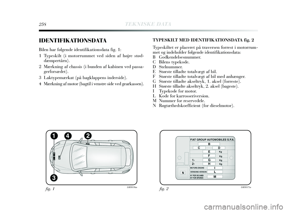 Lancia Delta 2015  Brugs- og vedligeholdelsesvejledning (in Danish) 258TEKNISKE DATA
IDENTIFIKATIONSDATA
Bilen har følgende identifikationsdata fig. 1:
1  Typeskilt (i motorrummet ved siden af højre stød-dæmpertårn). 
2  Mærkning af chassis (i bunden af kabinen 