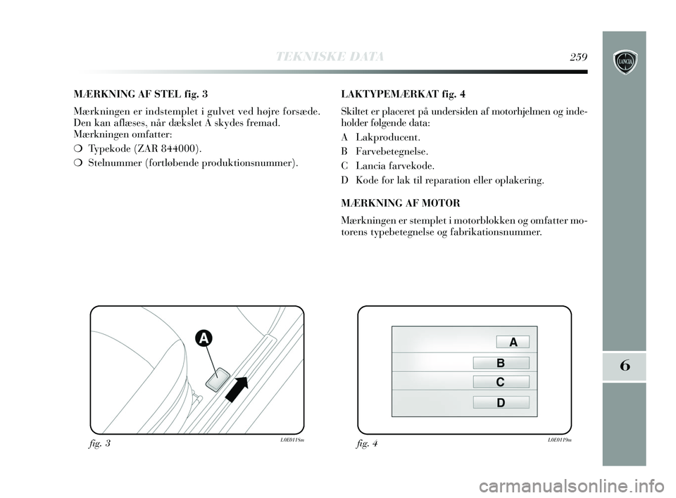 Lancia Delta 2015  Brugs- og vedligeholdelsesvejledning (in Danish) TEKNISKE DATA259
6
MÆRKNING AF STEL fig. 3
Mærkningen er indstemplet i gulvet ved højre forsæde.
Den kan aflæses, når dækslet A skydes fremad. 
Mærkningen omfatter:
❍Typekode (ZAR 844000).
