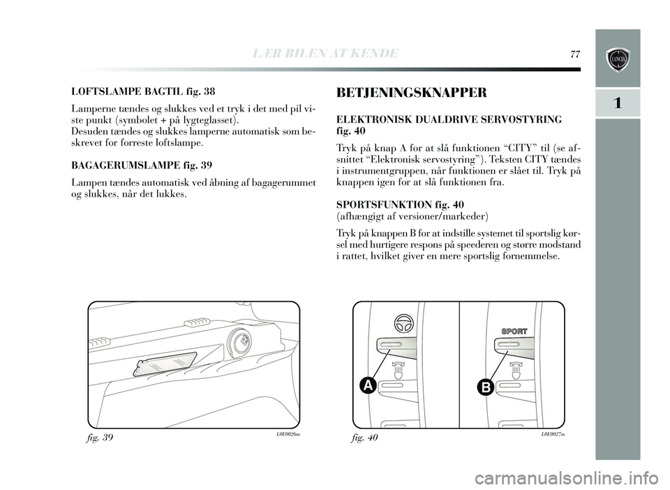 Lancia Delta 2015  Brugs- og vedligeholdelsesvejledning (in Danish) LÆR BILEN AT KENDE77
1
LOFTSLAMPE BAGTIL fig. 38
Lamperne tændes og slukkes  ved et try k i det med pil vi-
s te punkt (symbolet + på l ygteglasset).
Des uden tæ ndes og slukkes  lamperne automati
