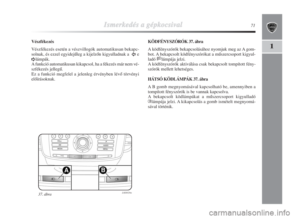 Lancia Delta 2009  Kezelési és karbantartási útmutató (in Hungarian) Ismerkedés aa ggépkocsival71
1
Vészfékezés
Vészfékezés esetén a vészvillogók automatikusan bekapc-
solnak, és ezzel egyidejŠleg a kijelzŒn kigyulladnak a
Îe
¥lámpák.
A funkció autom