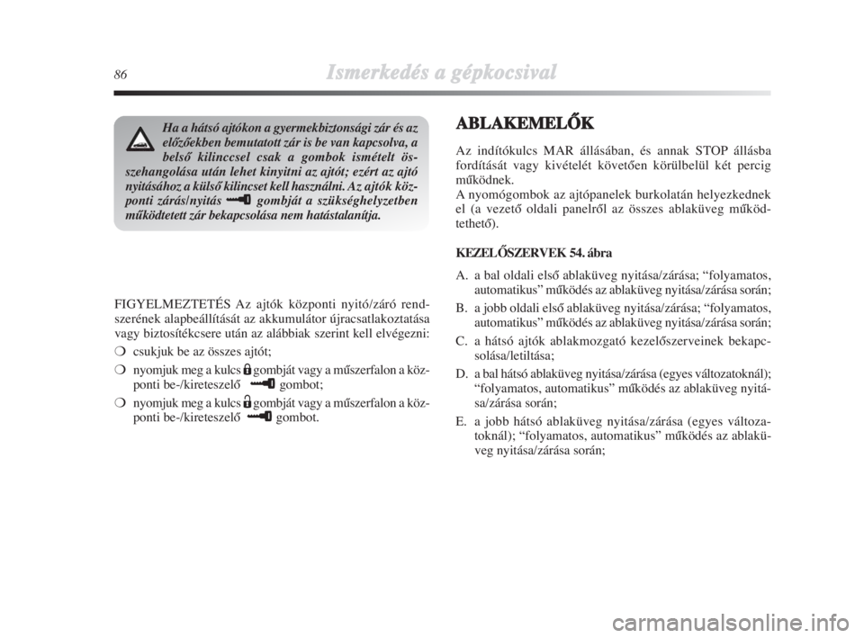 Lancia Delta 2009  Kezelési és karbantartási útmutató (in Hungarian) 86Ismerkedés aa ggépkocsival
FIGYELMEZTETÉS Az ajtók központi nyitó/záró rend-
szerének alapbeállítását az akkumulátor újracsatlakoztatása
vagy biztosítékcsere után az alábbiak sze