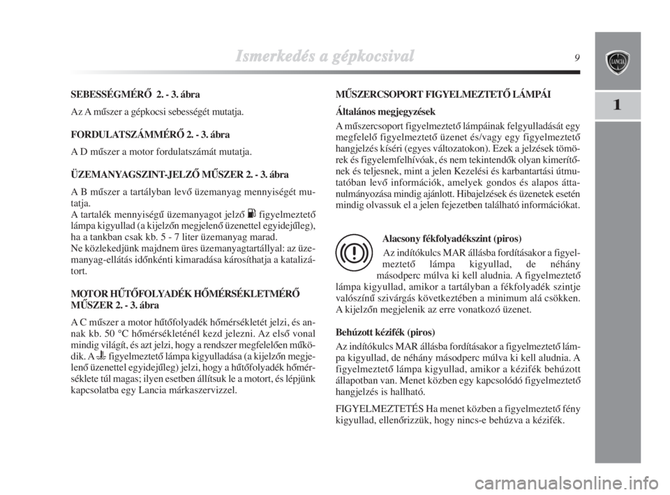 Lancia Delta 2009  Kezelési és karbantartási útmutató (in Hungarian) Ismerkedés aa ggépkocsival9
1
SEBESSÉGMÉRÃ  2. - 3. ábra
Az A mŠszer a gépkocsi sebességét mutatja.
FORDULATSZÁMMÉRÃ 2. - 3. ábra
A D mŠszer a motor fordulatszámát mutatja.
ÜZEMANYAG