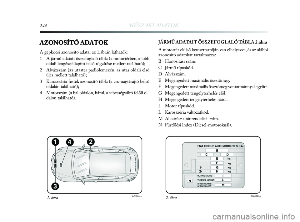 Lancia Delta 2010 Kezelési és karbantartási útmutató (in Hungarian) 244MŰSZAKI ADATOK
AZONOSÍTÓ ADATOK
A gépkocsi azonosító adatai az 1.ábrán láthatók:
1 A jármű adatait összefoglaló tábla (a motortérben, a jobb
oldali lengéscsillapító felső rögz Lancia Delta 2010 Kezelési és karbantartási útmutató (in Hungarian) 244MŰSZAKI ADATOK
AZONOSÍTÓ ADATOK
A gépkocsi azonosító adatai az 1.ábrán láthatók:
1 A jármű adatait összefoglaló tábla (a motortérben, a jobb
oldali lengéscsillapító felső rögz