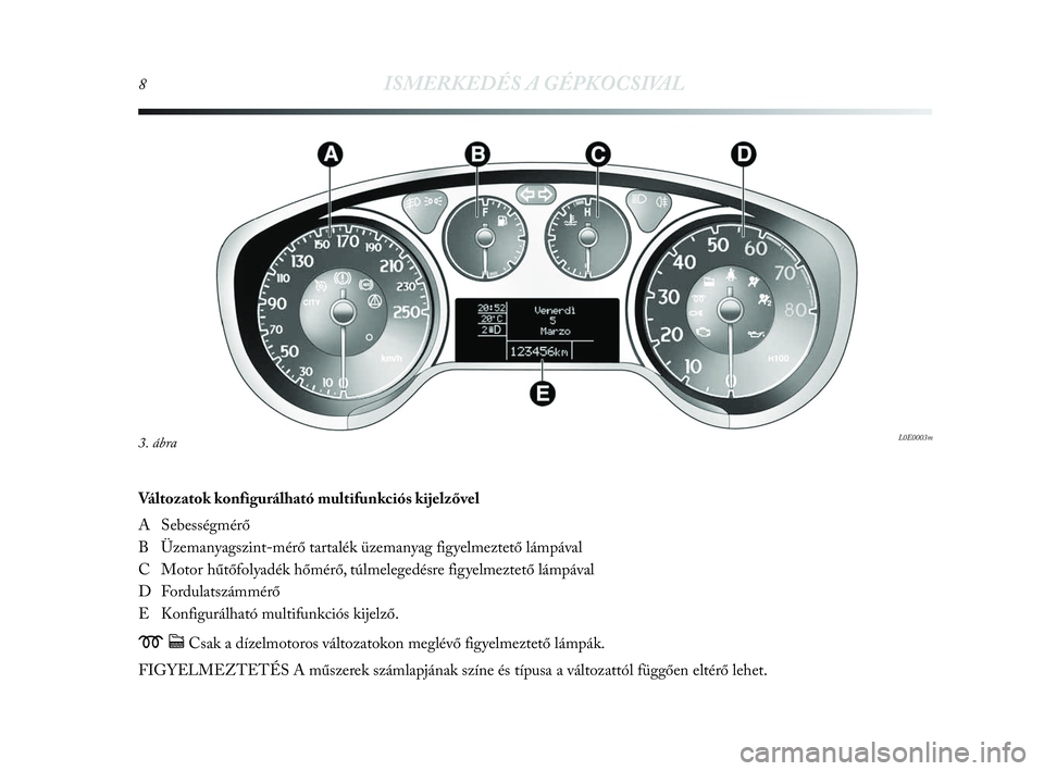 Lancia Delta 2010  Kezelési és karbantartási útmutató (in Hungarian) 8ISMERKEDÉS A GÉPKOCSIVAL
Változatok konfigurálható multifunkciós kijelzővel
A Sebességmérő
B Üzemanyagszint-mérő tartalék üzemanyag figyelmeztető lámpával
C Motor hűtőfolyadék h�