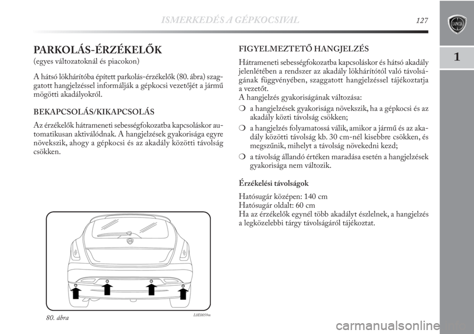 Lancia Delta 2011  Kezelési és karbantartási útmutató (in Hungarian) ISMERKEDÉS A GÉPKOCSIVAL127
1PARKOLÁS-ÉRZÉKELŐK
(egyes változatoknál és piacokon)
A hátsó lökhárítóba épített parkolás-érzékelők (80. ábra) szag-
gatott hangjelzéssel informálj