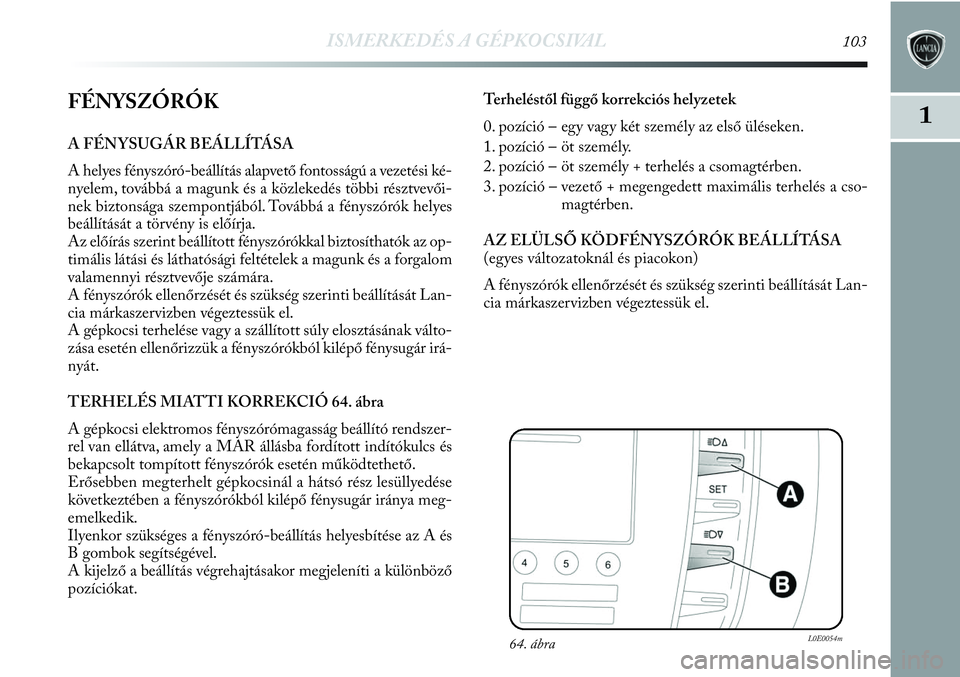 Lancia Delta 2013 Kezelési és karbantartási útmutató (in Hungarian) ISMERKEDÉS A GÉPKOCSIVAL103
1FÉNYSZÓRÓK
A FÉNYSUGÁR BEÁLLÍTÁSA
A helyes fényszóró-beállítás alapvető fontosságú a vezetési ké-
nyelem, továbbá a magunk és a közlekedés több Lancia Delta 2013 Kezelési és karbantartási útmutató (in Hungarian) ISMERKEDÉS A GÉPKOCSIVAL103
1FÉNYSZÓRÓK
A FÉNYSUGÁR BEÁLLÍTÁSA
A helyes fényszóró-beállítás alapvető fontosságú a vezetési ké-
nyelem, továbbá a magunk és a közlekedés több