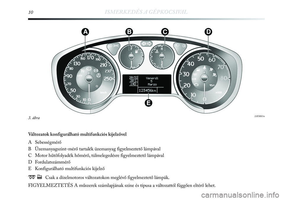 Lancia Delta 2013 Kezelési és karbantartási útmutató (in Hungarian) 10ISMERKEDÉS A GÉPKOCSIVAL
Változatok konfigurálható multifunkciós kijelzővel
A Sebességmérő
B Üzemanyagszint-mérő tartalék üzemanyag figyelmeztető lámpával
C Motor hűtőfolyadék Lancia Delta 2013 Kezelési és karbantartási útmutató (in Hungarian) 10ISMERKEDÉS A GÉPKOCSIVAL
Változatok konfigurálható multifunkciós kijelzővel
A Sebességmérő
B Üzemanyagszint-mérő tartalék üzemanyag figyelmeztető lámpával
C Motor hűtőfolyadék