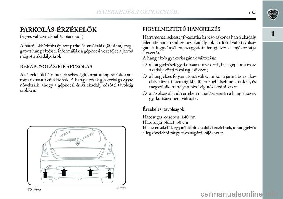 Lancia Delta 2013 Kezelési és karbantartási útmutató (in Hungarian) ISMERKEDÉS A GÉPKOCSIVAL133
1PARKOLÁS-ÉRZÉKELŐK
(egyes változatoknál és piacokon)
A hátsó lökhárítóba épített parkolás-érzékelők (80. ábra) szag-
gatott hangjelzéssel informálj Lancia Delta 2013 Kezelési és karbantartási útmutató (in Hungarian) ISMERKEDÉS A GÉPKOCSIVAL133
1PARKOLÁS-ÉRZÉKELŐK
(egyes változatoknál és piacokon)
A hátsó lökhárítóba épített parkolás-érzékelők (80. ábra) szag-
gatott hangjelzéssel informálj
