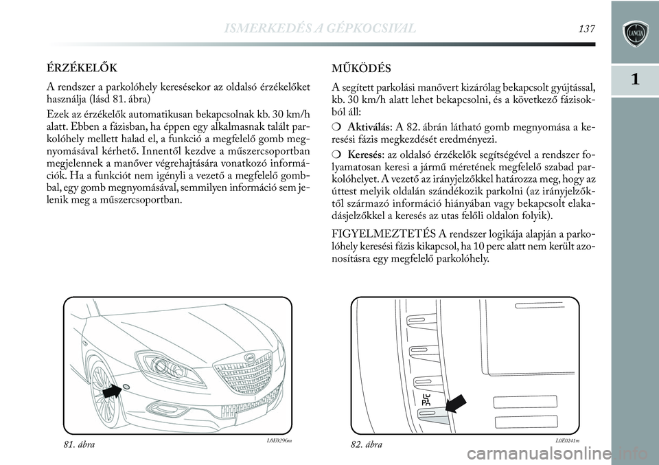 Lancia Delta 2013 Kezelési és karbantartási útmutató (in Hungarian) ISMERKEDÉS A GÉPKOCSIVAL137
1
ÉRZÉKELŐK
A rendszer a parkolóhely keresésekor az oldalsó érzékelőket
használja (lásd 81. ábra)
Ezek az érzékelők automatikusan bekapcsolnak kb. 30 km/h Lancia Delta 2013 Kezelési és karbantartási útmutató (in Hungarian) ISMERKEDÉS A GÉPKOCSIVAL137
1
ÉRZÉKELŐK
A rendszer a parkolóhely keresésekor az oldalsó érzékelőket
használja (lásd 81. ábra)
Ezek az érzékelők automatikusan bekapcsolnak kb. 30 km/h