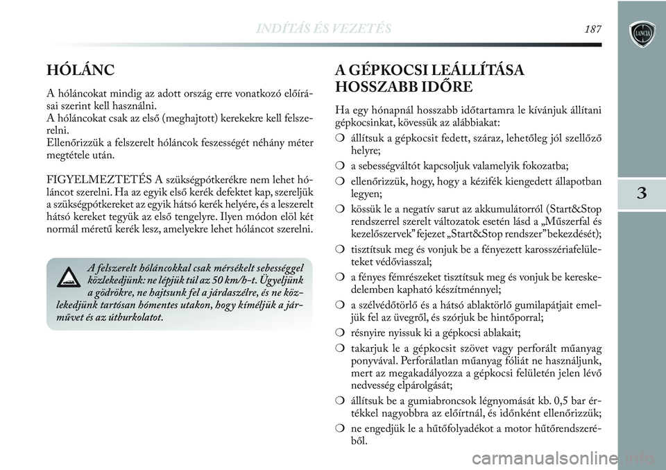 Lancia Delta 2013  Kezelési és karbantartási útmutató (in Hungarian) INDÍTÁS ÉS VEZETÉS187
3
A felszerelt hóláncokkal csak mérsékelt sebességgel
közlekedjünk: ne lépjük túl az 50 km/h-t. Ügyeljünk
a gödrökre, ne hajtsunk fel a járdaszélre, és ne k�