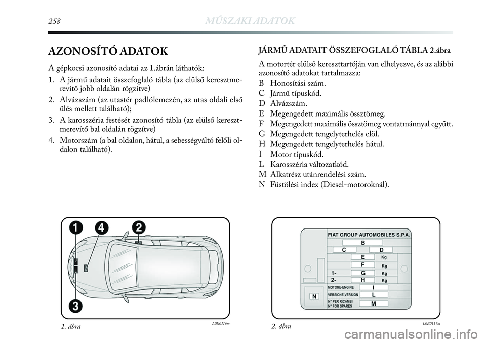 Lancia Delta 2013  Kezelési és karbantartási útmutató (in Hungarian) 258MŰSZAKI ADATOK
AZONOSÍTÓ ADATOK
A gépkocsi azonosító adatai az 1.ábrán láthatók:
1. A jármű adatait összefoglaló tábla (az elülső keresztme-
revítő jobb oldalán rögzítve)
2. A