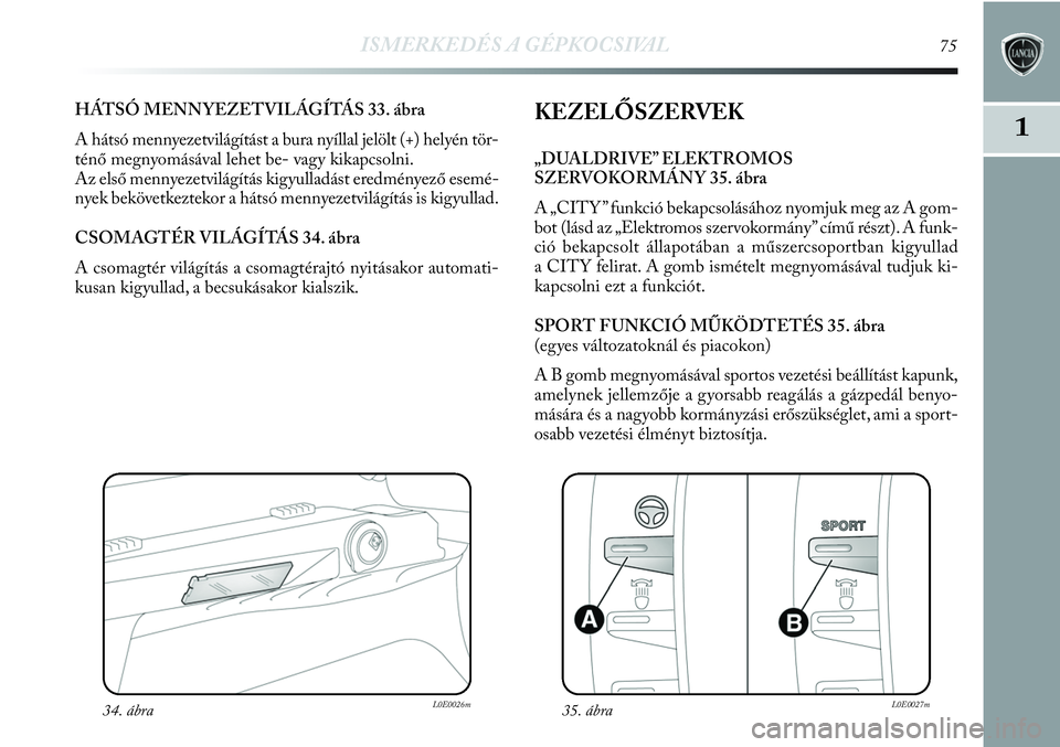 Lancia Delta 2013 Kezelési és karbantartási útmutató (in Hungarian) ISMERKEDÉS A GÉPKOCSIVAL75
1
HÁTSÓ MENNYEZETVILÁGÍTÁS 33. ábra
A hátsó mennyezetvilágítást a bura nyíllal jelölt (+) helyén tör-
ténő megnyomásával lehet be- vagy kikapcsolni.
Az Lancia Delta 2013 Kezelési és karbantartási útmutató (in Hungarian) ISMERKEDÉS A GÉPKOCSIVAL75
1
HÁTSÓ MENNYEZETVILÁGÍTÁS 33. ábra
A hátsó mennyezetvilágítást a bura nyíllal jelölt (+) helyén tör-
ténő megnyomásával lehet be- vagy kikapcsolni.
Az