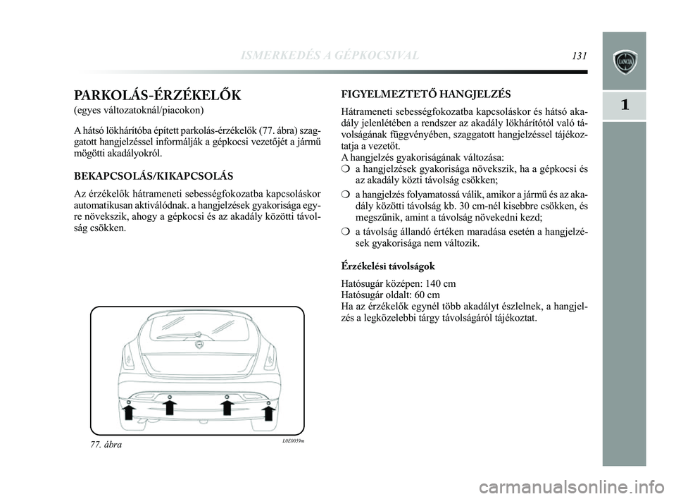 Lancia Delta 2014 Kezelési és karbantartási útmutató (in Hungarian) ISMERKEDÉS A GÉPKOCSIVAL131
1PARKOLÁS-ÉRZÉKELŐK
(egyes változatoknál/piacokon)
A hátsó lökhárítóba épített parkolás-érzé\
kelők (77. ábra) szag-
gatott hangjelzéssel informálj Lancia Delta 2014 Kezelési és karbantartási útmutató (in Hungarian) ISMERKEDÉS A GÉPKOCSIVAL131
1PARKOLÁS-ÉRZÉKELŐK
(egyes változatoknál/piacokon)
A hátsó lökhárítóba épített parkolás-érzé\
kelők (77. ábra) szag-
gatott hangjelzéssel informálj