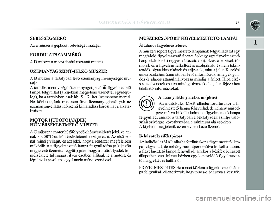 Lancia Delta 2014 Kezelési és karbantartási útmutató (in Hungarian) ISMERKEDÉS A GÉPKOCSIVAL13
1
SEBESSÉGMÉRŐ
Az a műszer a gépkocsi sebességét mutatja.
FORDULATSZÁMMÉRŐ
A D műszer a motor fordulatszámát mutatja.
ÜZEMANYAGSZINT-JELZŐ MŰSZER
A B m Lancia Delta 2014 Kezelési és karbantartási útmutató (in Hungarian) ISMERKEDÉS A GÉPKOCSIVAL13
1
SEBESSÉGMÉRŐ
Az a műszer a gépkocsi sebességét mutatja.
FORDULATSZÁMMÉRŐ
A D műszer a motor fordulatszámát mutatja.
ÜZEMANYAGSZINT-JELZŐ MŰSZER
A B m