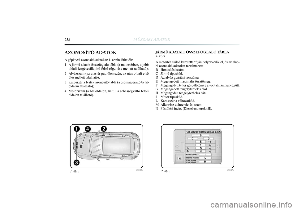 Lancia Delta 2014  Kezelési és karbantartási útmutató (in Hungarian) 258
MŰSZAKI ADATOK
AZONOSÍTÓ ADATOKA gépkocsi azonosító adatai az 1. ábrán láthatók: 
1 A jármű adatait összefoglaló tábla (a motortérben, a j\
obboldali lengéscsillapító felső rö