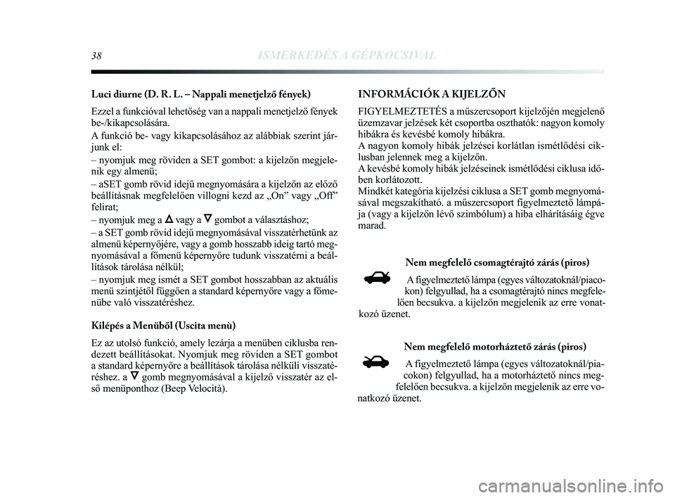 Lancia Delta 2014  Kezelési és karbantartási útmutató (in Hungarian) 38ISMERKEDÉS A GÉPKOCSIVAL
Luci diurne (D. R. L. – Nappali menetjelző fények) 
Ezzel a funkcióval lehetőség van a nappali menetjelző fén\
yek
be-/kikapcsolására. 
A funkció be- vagy kika
