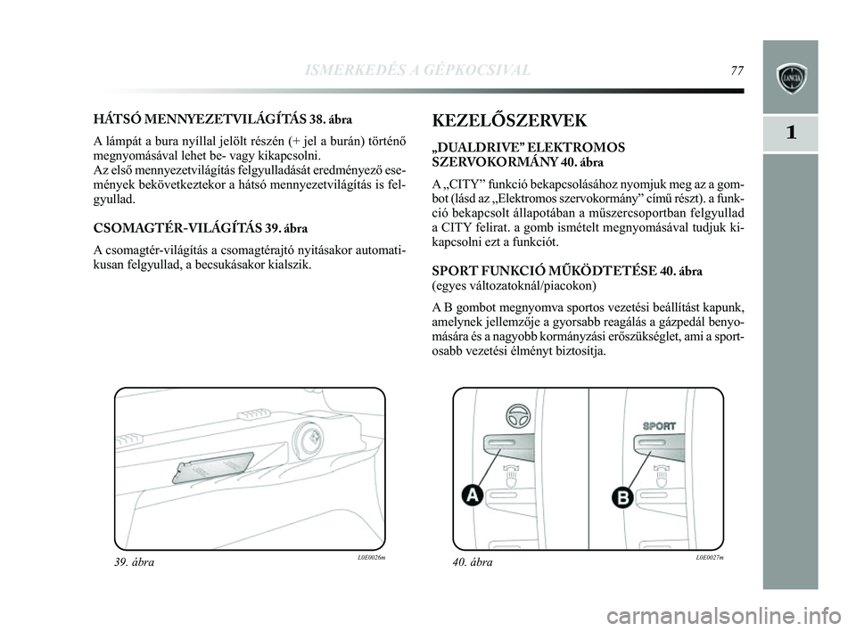 Lancia Delta 2014 Kezelési és karbantartási útmutató (in Hungarian) ISMERKEDÉS A GÉPKOCSIVAL77
1
HÁTSÓ MENNYEZETVILÁGÍTÁS 38. ábra
A lámpát a bura nyíllal jelölt részén (+ jel a burá\
n) történő
megnyomásával lehet be- vagy kikapcsolni.
Az első m Lancia Delta 2014 Kezelési és karbantartási útmutató (in Hungarian) ISMERKEDÉS A GÉPKOCSIVAL77
1
HÁTSÓ MENNYEZETVILÁGÍTÁS 38. ábra
A lámpát a bura nyíllal jelölt részén (+ jel a burá\
n) történő
megnyomásával lehet be- vagy kikapcsolni.
Az első m