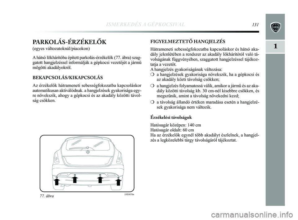 Lancia Delta 2015 Kezelési és karbantartási útmutató (in Hungarian) ISMERKEDÉS A GÉPKOCSIVAL131
1PARKOLÁS-ÉRZÉKELŐK
(egyes változatoknál/piacokon)
A hátsó lökhárítóba épített parkolás-érzé\
kelők (77. ábra) szag-
gatott hangjelzéssel informálj Lancia Delta 2015 Kezelési és karbantartási útmutató (in Hungarian) ISMERKEDÉS A GÉPKOCSIVAL131
1PARKOLÁS-ÉRZÉKELŐK
(egyes változatoknál/piacokon)
A hátsó lökhárítóba épített parkolás-érzé\
kelők (77. ábra) szag-
gatott hangjelzéssel informálj