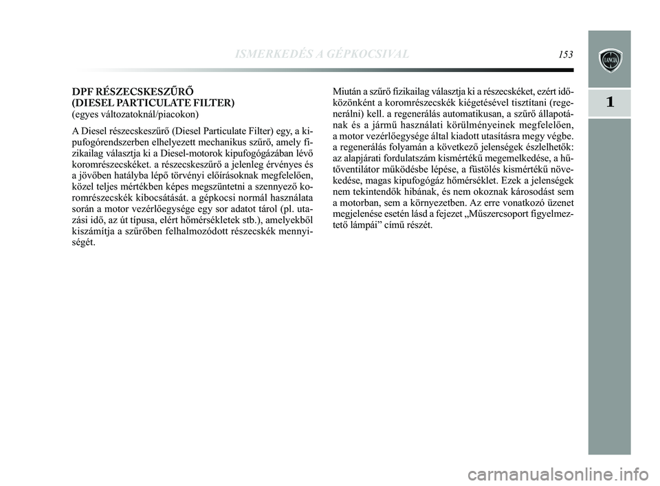 Lancia Delta 2015 Kezelési és karbantartási útmutató (in Hungarian) ISMERKEDÉS A GÉPKOCSIVAL153
1
DPF RÉSZECSKESZŰRŐ
(DIESEL PARTICULATE FILTER)
(egyes változatoknál/piacokon)
A Diesel részecskeszűrő (Diesel Particulate Filter) egy, a ki-
pufogórendszerb Lancia Delta 2015 Kezelési és karbantartási útmutató (in Hungarian) ISMERKEDÉS A GÉPKOCSIVAL153
1
DPF RÉSZECSKESZŰRŐ
(DIESEL PARTICULATE FILTER)
(egyes változatoknál/piacokon)
A Diesel részecskeszűrő (Diesel Particulate Filter) egy, a ki-
pufogórendszerb