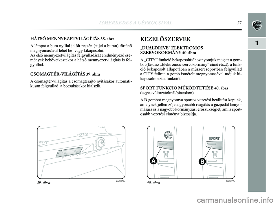 Lancia Delta 2015  Kezelési és karbantartási útmutató (in Hungarian) ISMERKEDÉS A GÉPKOCSIVAL77
1
HÁTSÓ MENNYEZETVILÁGÍTÁS 38. ábra
A lámpát a bura nyíllal jelölt részén (+ jel a burá\
n) történő
megnyomásával lehet be- vagy kikapcsolni. 
Az első m