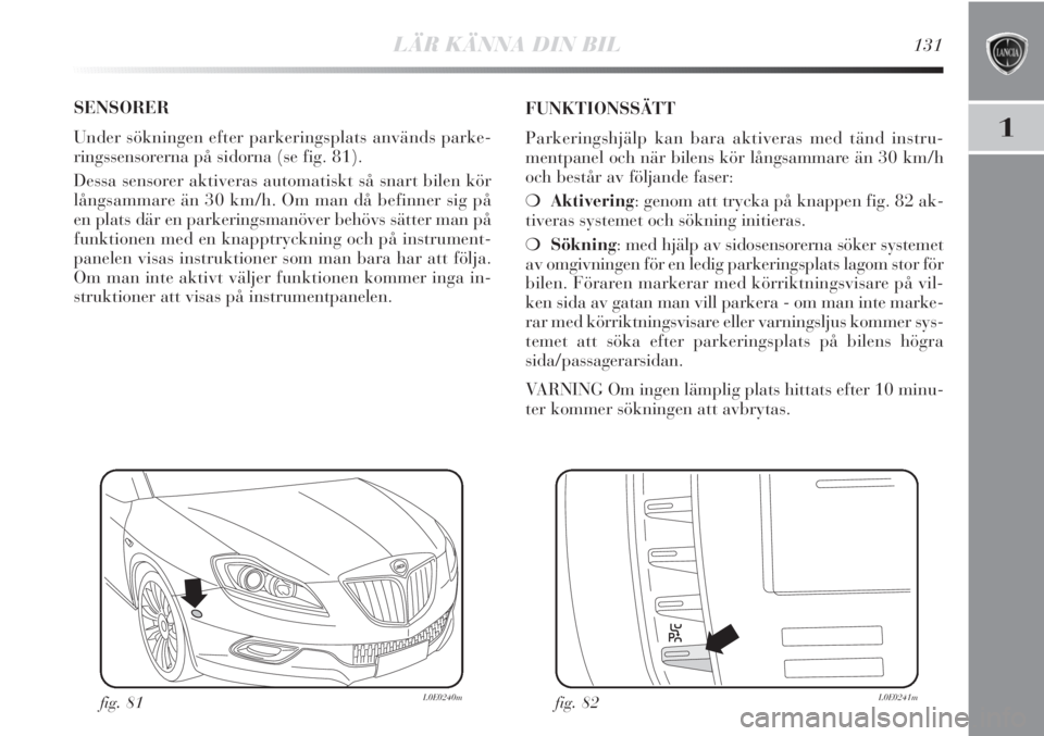 Lancia Delta 2011  Drift- och underhållshandbok (in Swedish) LÄR KÄNNA DIN BIL131
1
SENSORER
Under sökningen efter parkeringsplats används parke-
ringssensorerna på sidorna (se fig. 81). 
Dessa sensorer aktiveras automatiskt så snart bilen kör
långsamma