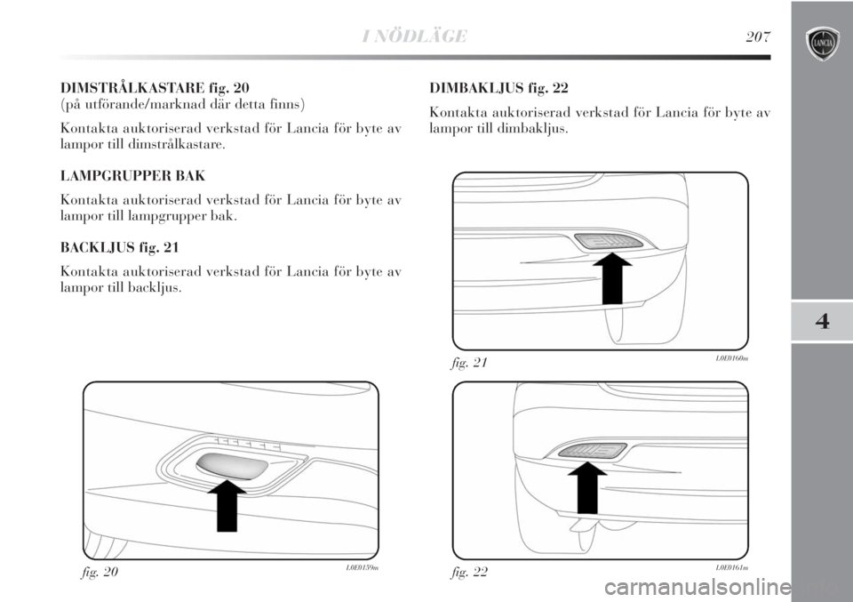 Lancia Delta 2011 Drift- och underhållshandbok (in Swedish) I NÖDLÄGE207
4
DIMSTRÅLKASTARE fig. 20
(på utförande/marknad där detta finns)
Kontakta auktoriserad verkstad för Lancia för byte av
lampor till dimstrålkastare.
LAMPGRUPPER BAK
Kontakta auk Lancia Delta 2011 Drift- och underhållshandbok (in Swedish) I NÖDLÄGE207
4
DIMSTRÅLKASTARE fig. 20
(på utförande/marknad där detta finns)
Kontakta auktoriserad verkstad för Lancia för byte av
lampor till dimstrålkastare.
LAMPGRUPPER BAK
Kontakta auk
