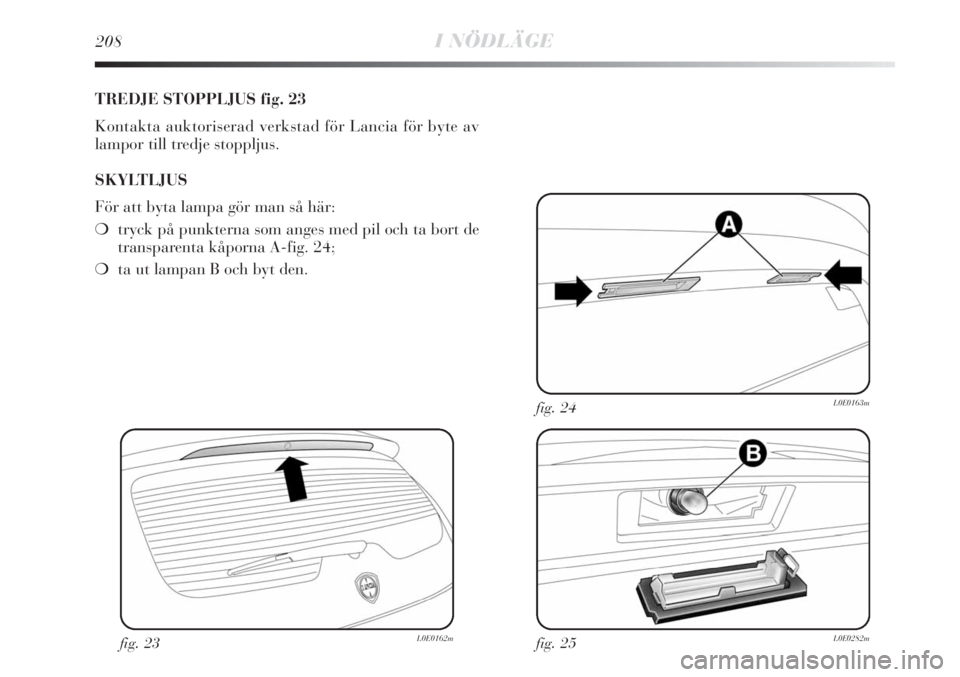 Lancia Delta 2011 Drift- och underhållshandbok (in Swedish) 208I NÖDLÄGE
TREDJE STOPPLJUS fig. 23
Kontakta auktoriserad verkstad för Lancia för byte av
lampor till tredje stoppljus.
SKYLTLJUS
För att byta lampa gör man så här:
❍tryck på punkterna so Lancia Delta 2011 Drift- och underhållshandbok (in Swedish) 208I NÖDLÄGE
TREDJE STOPPLJUS fig. 23
Kontakta auktoriserad verkstad för Lancia för byte av
lampor till tredje stoppljus.
SKYLTLJUS
För att byta lampa gör man så här:
❍tryck på punkterna so