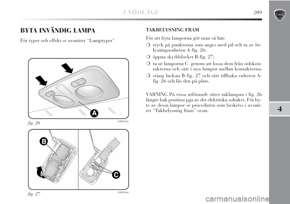 Lancia Delta 2011 Drift- och underhållshandbok (in Swedish) I NÖDLÄGE209
4
fig. 27L0E0166m
fig. 26L0E0165m
BYTA INVÄNDIG LAMPA
För typer och effekt se avsnittet “Lamptyper”.TAKBELYSNING FRAM
För att byta lamporna gör man så här:
❍tryck på punkte Lancia Delta 2011 Drift- och underhållshandbok (in Swedish) I NÖDLÄGE209
4
fig. 27L0E0166m
fig. 26L0E0165m
BYTA INVÄNDIG LAMPA
För typer och effekt se avsnittet “Lamptyper”.TAKBELYSNING FRAM
För att byta lamporna gör man så här:
❍tryck på punkte