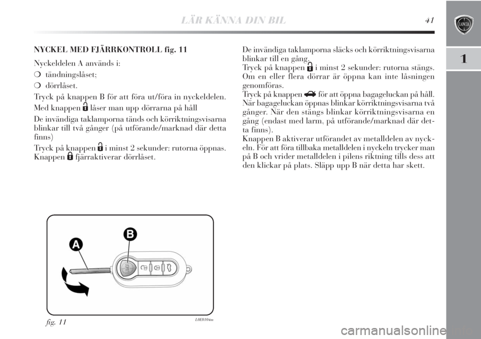Lancia Delta 2011  Drift- och underhållshandbok (in Swedish) LÄR KÄNNA DIN BIL41
1
fig. 11L0E0104m
NYCKEL MED FJÄRRKONTROLL fig. 11
Nyckeldelen A används i:
❍tändningslåset;
❍dörrlåset.
Tryck på knappen B för att föra ut/föra in nyckeldelen.
Med