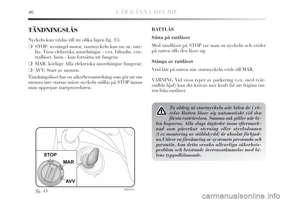 Lancia Delta 2010  Drift- och underhållshandbok (in Swedish) 46LÄR KÄNNA DIN BIL
TÄNDNINGSLÅS
Nyckeln kan vridas till tre olika lägen fig. 15:
❍STOP: avstängd motor, startnyckeln kan tas ut, ratt-
lås. Vissa elektriska anordningar - t.ex. bilradio, cen