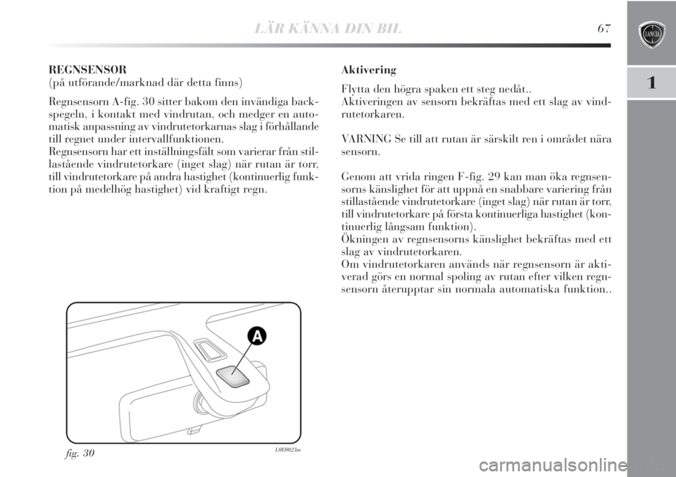 Lancia Delta 2011  Drift- och underhållshandbok (in Swedish) LÄR KÄNNA DIN BIL67
1
REGNSENSOR
(på utförande/marknad där detta finns)
Regnsensorn A-fig. 30 sitter bakom den invändiga back-
spegeln, i kontakt med vindrutan, och medger en auto-
matisk anpass