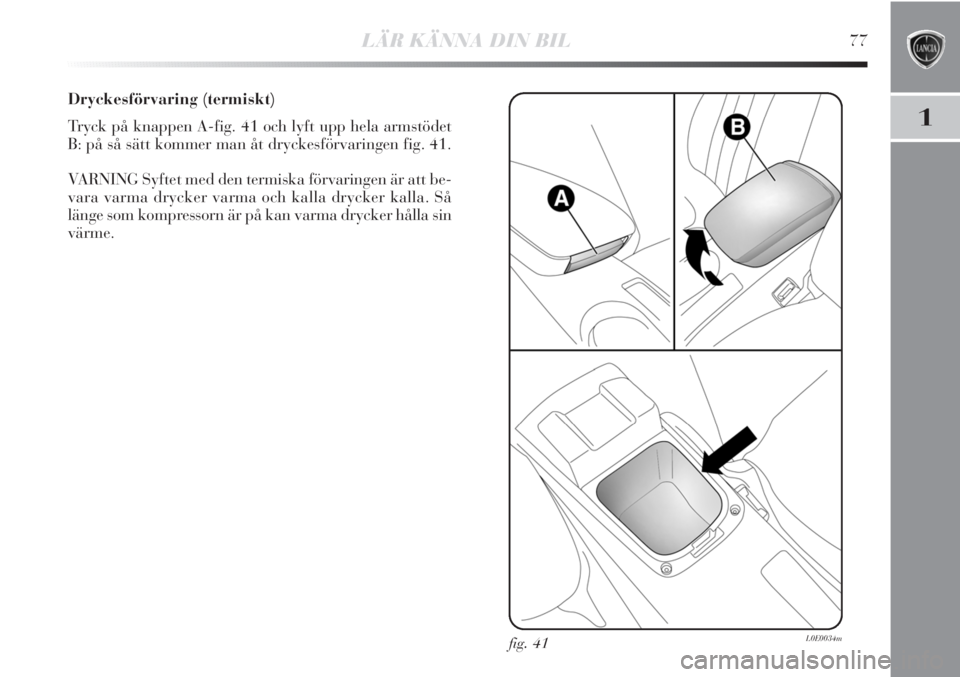 Lancia Delta 2010 Drift- och underhållshandbok (in Swedish) LÄR KÄNNA DIN BIL77
1
Dryckesförvaring (termiskt)
Tryck på knappen A-fig. 41 och lyft upp hela armstödet
B: på så sätt kommer man åt dryckesförvaringen fig. 41.
VARNING Syftet med den termis Lancia Delta 2010 Drift- och underhållshandbok (in Swedish) LÄR KÄNNA DIN BIL77
1
Dryckesförvaring (termiskt)
Tryck på knappen A-fig. 41 och lyft upp hela armstödet
B: på så sätt kommer man åt dryckesförvaringen fig. 41.
VARNING Syftet med den termis