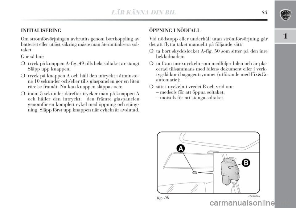 Lancia Delta 2011  Drift- och underhållshandbok (in Swedish) LÄR KÄNNA DIN BIL83
1
fig. 50L0E0109m
INITIALISERING
Om strömförsörjningen avbrutits genom bortkoppling av
batteriet eller utlöst säkring måste man återinitialisera sol-
taket.
Gör så här: