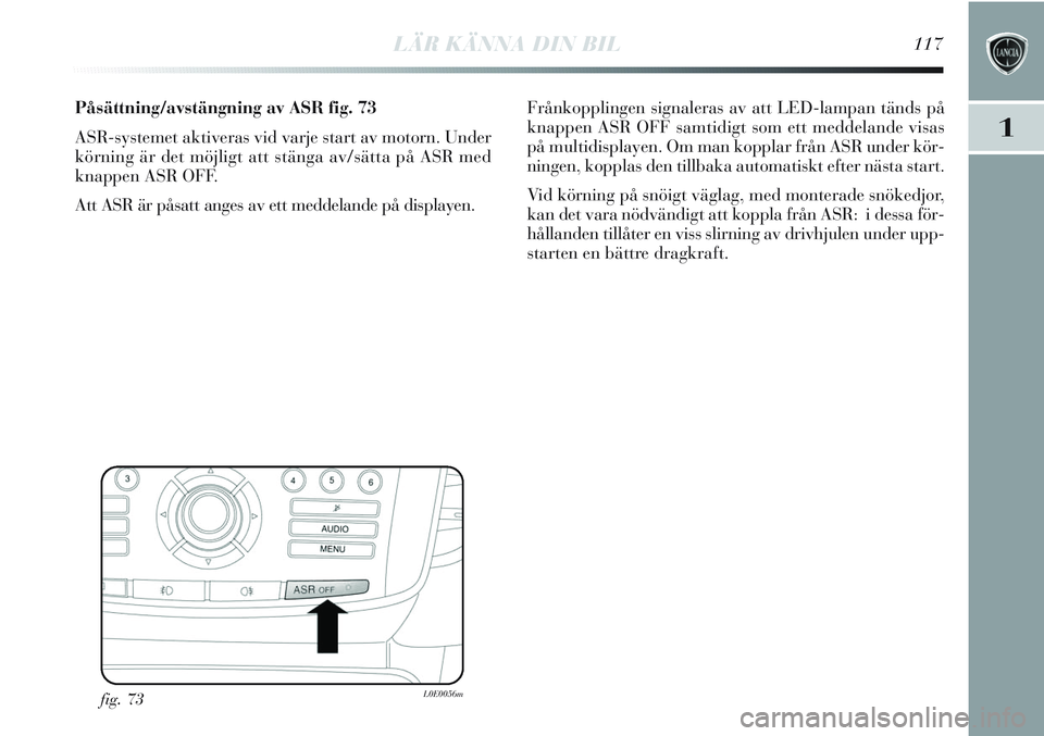 Lancia Delta 2012 Drift- och underhållshandbok (in Swedish) LÄR KÄNNA DIN BIL117
1
fig. 73L0E0056m
Påsättning/avstängning av ASR fig. 73
ASR-systemet aktiveras vid varje start av motorn. Under
körning är det möjligt att stänga av/sätta på ASR med
kn Lancia Delta 2012 Drift- och underhållshandbok (in Swedish) LÄR KÄNNA DIN BIL117
1
fig. 73L0E0056m
Påsättning/avstängning av ASR fig. 73
ASR-systemet aktiveras vid varje start av motorn. Under
körning är det möjligt att stänga av/sätta på ASR med
kn