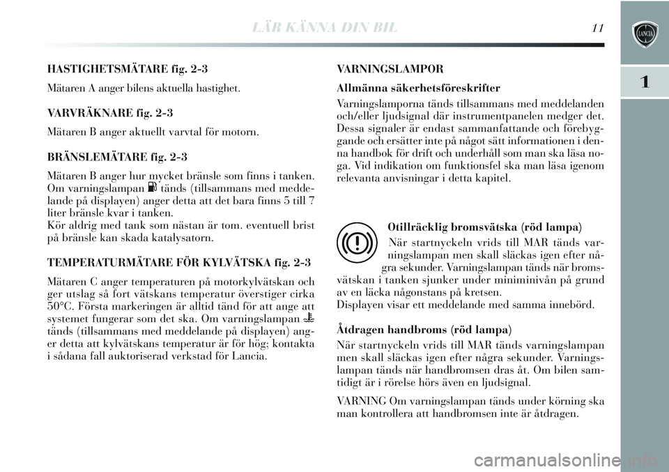 Lancia Delta 2012 Drift- och underhållshandbok (in Swedish) LÄR KÄNNA DIN BIL11
1
HASTIGHETSMÄTARE fig. 2-3
Mätaren A anger bilens aktuella hastighet.
VARVRÄKNARE fig. 2-3
Mätaren B anger aktuellt varvtal för motorn.
BRÄNSLEMÄTARE fig. 2-3
Mätaren B Lancia Delta 2012 Drift- och underhållshandbok (in Swedish) LÄR KÄNNA DIN BIL11
1
HASTIGHETSMÄTARE fig. 2-3
Mätaren A anger bilens aktuella hastighet.
VARVRÄKNARE fig. 2-3
Mätaren B anger aktuellt varvtal för motorn.
BRÄNSLEMÄTARE fig. 2-3
Mätaren B
