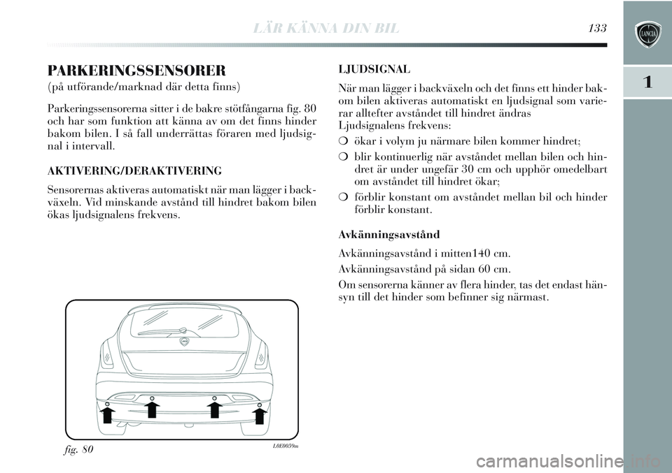 Lancia Delta 2012 Drift- och underhållshandbok (in Swedish) LÄR KÄNNA DIN BIL133
1
PARKERINGSSENSORER
(på utförande/marknad där detta finns)
Parkeringssensorerna sitter i de bakre stötfångarna fig. 80
och har som funktion att känna av om det finns hin Lancia Delta 2012 Drift- och underhållshandbok (in Swedish) LÄR KÄNNA DIN BIL133
1
PARKERINGSSENSORER
(på utförande/marknad där detta finns)
Parkeringssensorerna sitter i de bakre stötfångarna fig. 80
och har som funktion att känna av om det finns hin