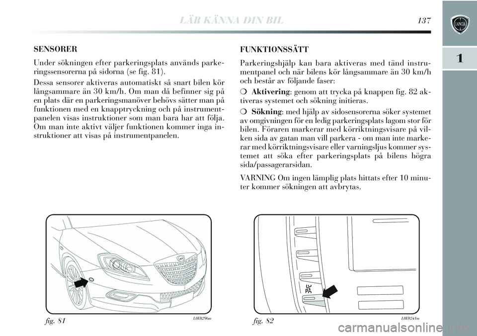 Lancia Delta 2012 Drift- och underhållshandbok (in Swedish) LÄR KÄNNA DIN BIL137
1
SENSORER
Under sökningen efter parkeringsplats används parke-
ringssensorerna på sidorna (se fig. 81).
Dessa sensorer aktiveras automatiskt så snart bilen kör
långsamma Lancia Delta 2012 Drift- och underhållshandbok (in Swedish) LÄR KÄNNA DIN BIL137
1
SENSORER
Under sökningen efter parkeringsplats används parke-
ringssensorerna på sidorna (se fig. 81).
Dessa sensorer aktiveras automatiskt så snart bilen kör
långsamma