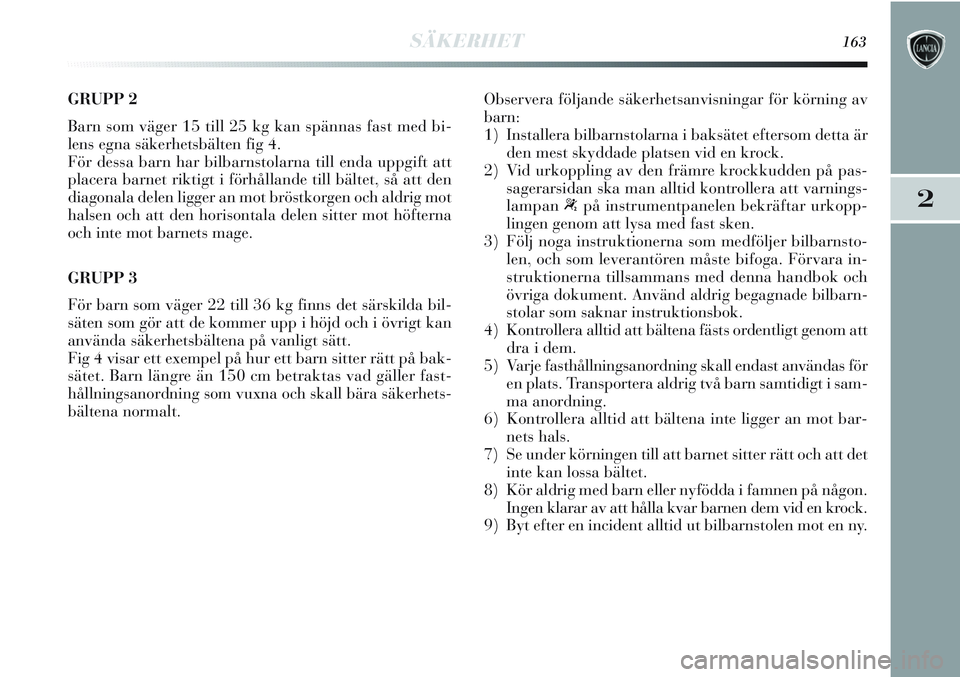 Lancia Delta 2012  Drift- och underhållshandbok (in Swedish) SÄKERHET163
2
GRUPP 2 
Barn som väger 15 till 25 kg kan spännas fast med bi-
lens egna säkerhetsbälten fig 4. 
För dessa barn har bilbarnstolarna till enda uppgift att
placera barnet riktigt i f