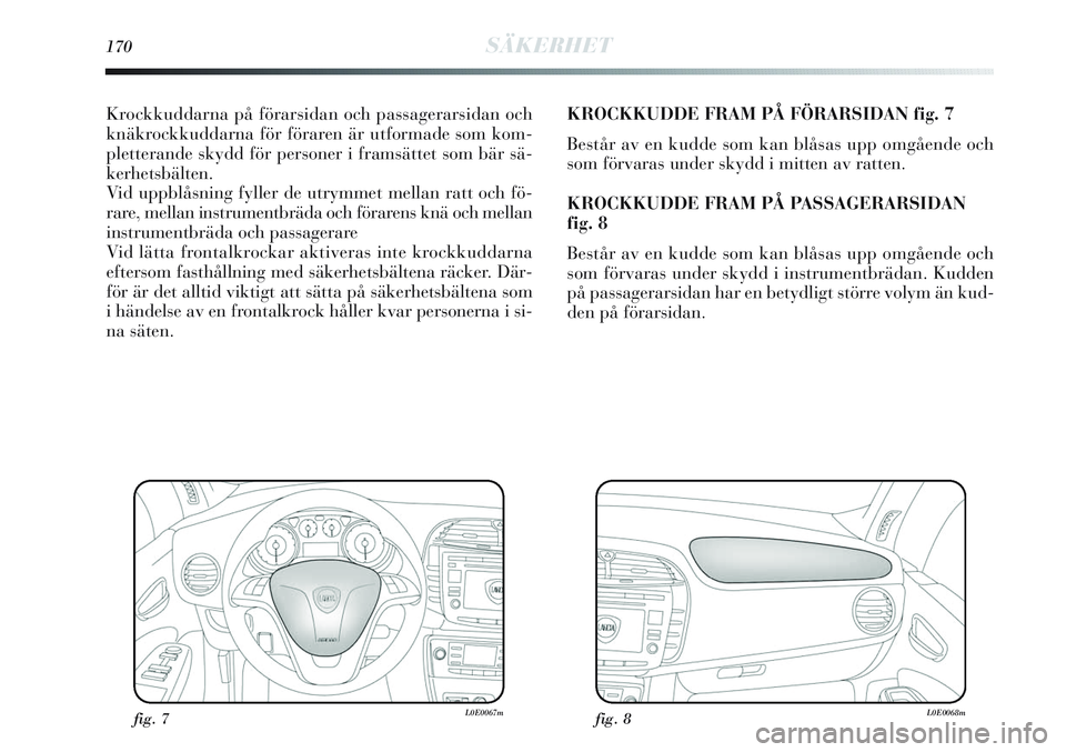 Lancia Delta 2012  Drift- och underhållshandbok (in Swedish) 170SÄKERHET
Krockkuddarna på förarsidan och passagerarsidan och
knäkrockkuddarna för föraren är utformade som kom-
pletterande skydd för personer i framsättet som bär sä-
kerhetsbälten.
Vi